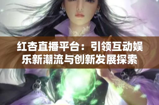 红杏直播平台：引领互动娱乐新潮流与创新发展探索