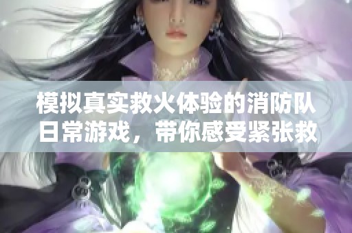模拟真实救火体验的消防队日常游戏，带你感受紧张救援时刻