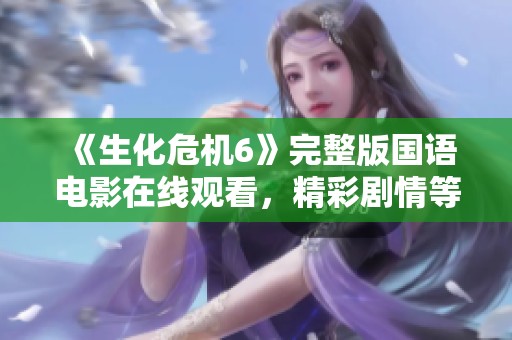 《生化危机6》完整版国语电影在线观看，精彩剧情等你来探秘！