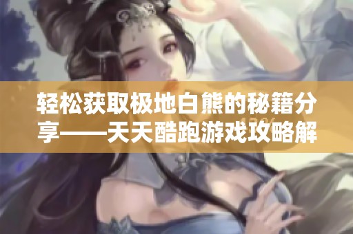 轻松获取极地白熊的秘籍分享——天天酷跑游戏攻略解析