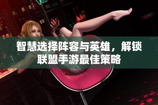 智慧选择阵容与英雄，解锁联盟手游最佳策略