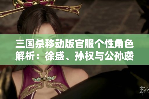 三国杀移动版官服个性角色解析：徐盛、孙权与公孙瓒的谋略之道