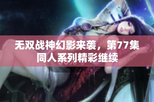 无双战神幻影来袭，第77集同人系列精彩继续