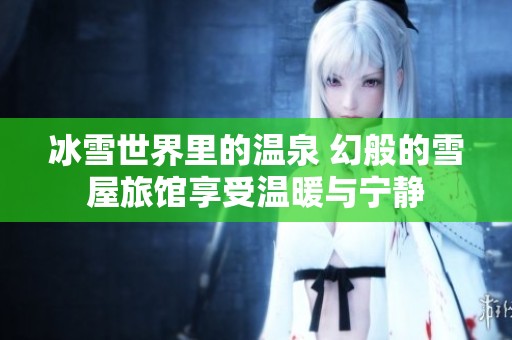 冰雪世界里的温泉 幻般的雪屋旅馆享受温暖与宁静
