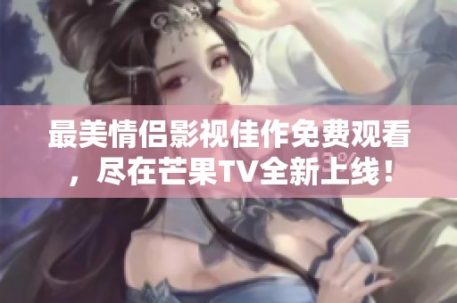 最美情侣影视佳作免费观看，尽在芒果TV全新上线！