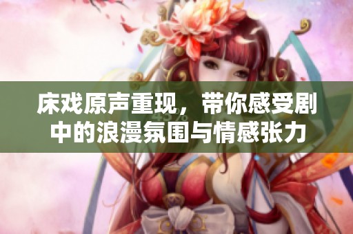 床戏原声重现，带你感受剧中的浪漫氛围与情感张力