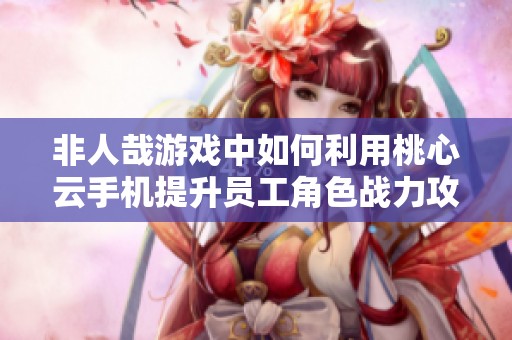 非人哉游戏中如何利用桃心云手机提升员工角色战力攻略