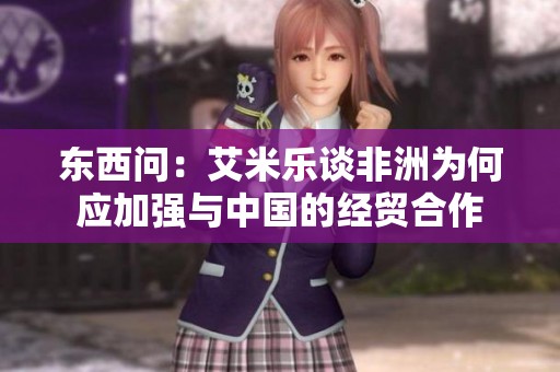 东西问：艾米乐谈非洲为何应加强与中国的经贸合作