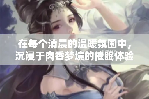 在每个清晨的温暖氛围中，沉浸于肉香梦境的催眠体验