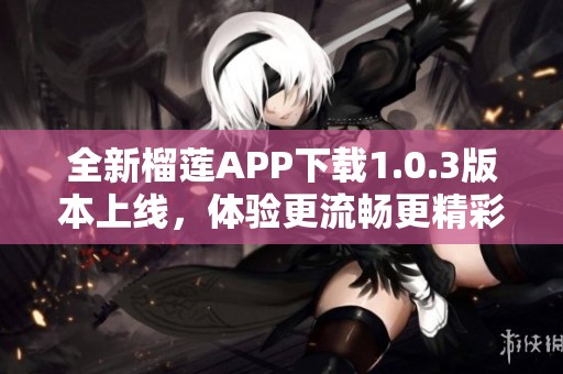 全新榴莲APP下载1.0.3版本上线，体验更流畅更精彩！