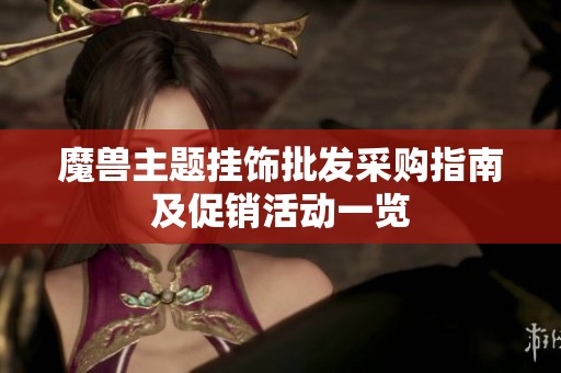 魔兽主题挂饰批发采购指南及促销活动一览
