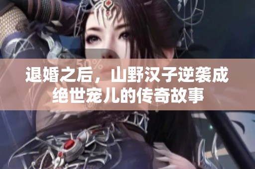 退婚之后，山野汉子逆袭成绝世宠儿的传奇故事