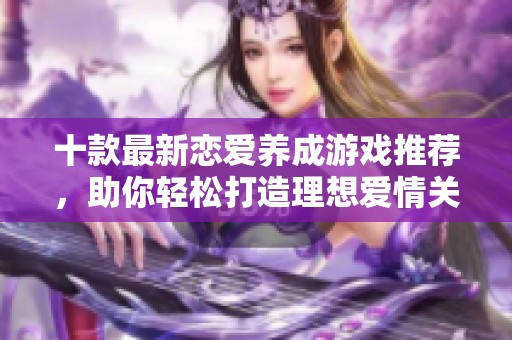 十款最新恋爱养成游戏推荐，助你轻松打造理想爱情关系