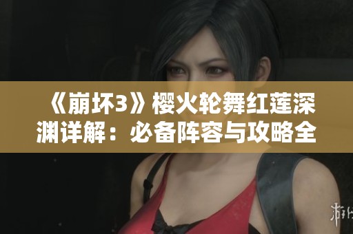 《崩坏3》樱火轮舞红莲深渊详解：必备阵容与攻略全解析