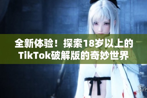 全新体验！探索18岁以上的TikTok破解版的奇妙世界