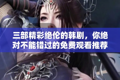 三部精彩绝伦的韩剧，你绝对不能错过的免费观看推荐