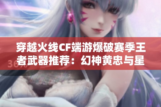 穿越火线CF端游爆破赛季王者武器推荐：幻神黄忠与星神解析