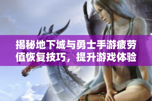 揭秘地下城与勇士手游疲劳值恢复技巧，提升游戏体验的攻略
