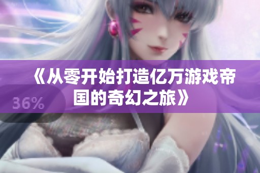 《从零开始打造亿万游戏帝国的奇幻之旅》