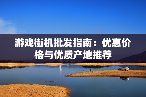 游戏街机批发指南：优惠价格与优质产地推荐