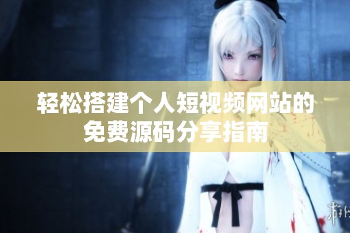 轻松搭建个人短视频网站的免费源码分享指南