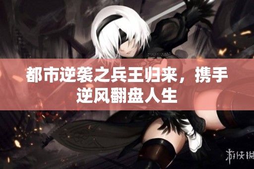 都市逆袭之兵王归来，携手逆风翻盘人生