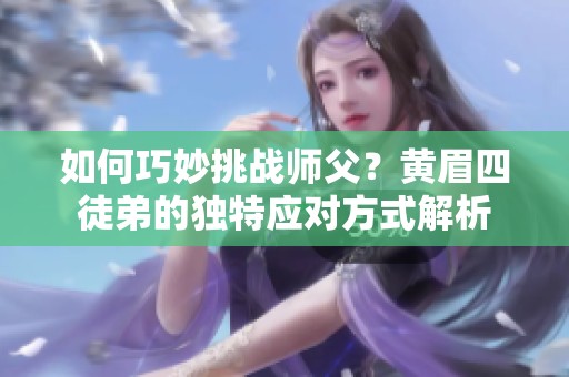 如何巧妙挑战师父？黄眉四徒弟的独特应对方式解析