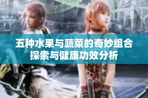 五种水果与蔬菜的奇妙组合探索与健康功效分析