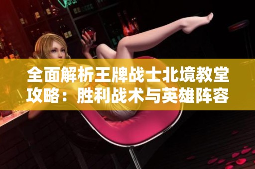 全面解析王牌战士北境教堂攻略：胜利战术与英雄阵容推荐