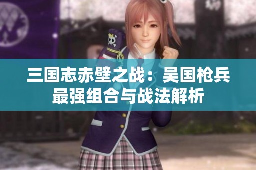 三国志赤壁之战：吴国枪兵最强组合与战法解析