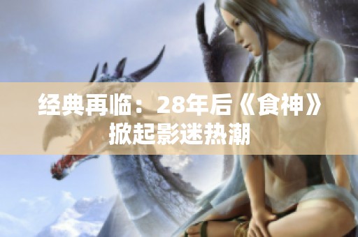 经典再临：28年后《食神》掀起影迷热潮