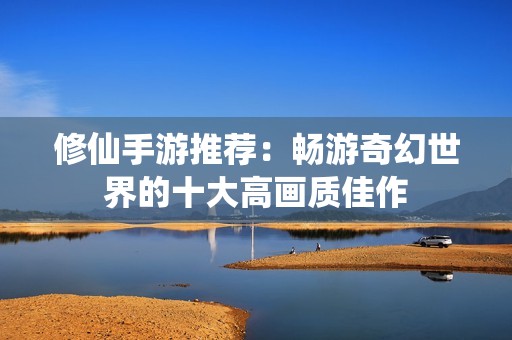 修仙手游推荐：畅游奇幻世界的十大高画质佳作