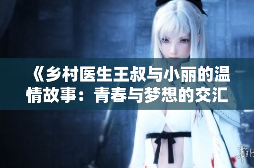 《乡村医生王叔与小丽的温情故事：青春与梦想的交汇》