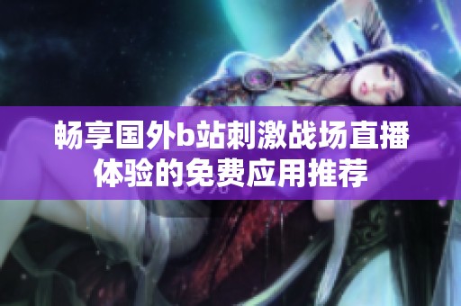 畅享国外b站刺激战场直播体验的免费应用推荐