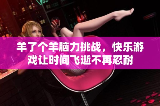 羊了个羊脑力挑战，快乐游戏让时间飞逝不再忍耐