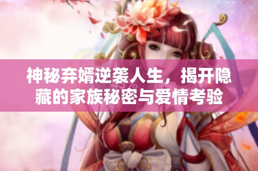神秘弃婿逆袭人生，揭开隐藏的家族秘密与爱情考验