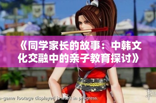 《同学家长的故事：中韩文化交融中的亲子教育探讨》