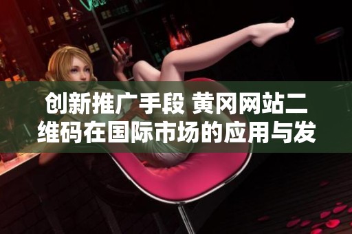 创新推广手段 黄冈网站二维码在国际市场的应用与发展探讨