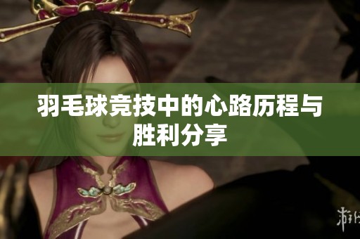 羽毛球竞技中的心路历程与胜利分享