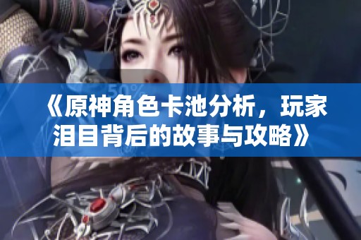 《原神角色卡池分析，玩家泪目背后的故事与攻略》