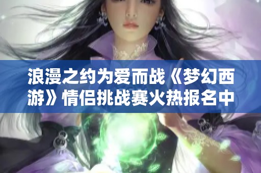 浪漫之约为爱而战《梦幻西游》情侣挑战赛火热报名中