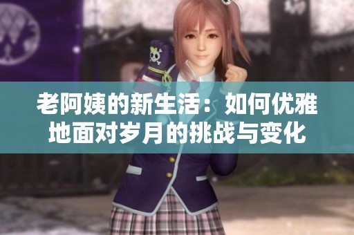 老阿姨的新生活：如何优雅地面对岁月的挑战与变化