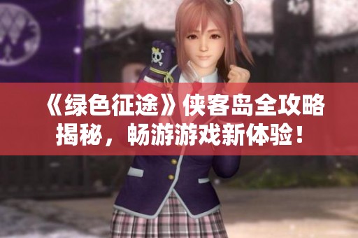 《绿色征途》侠客岛全攻略揭秘，畅游游戏新体验！