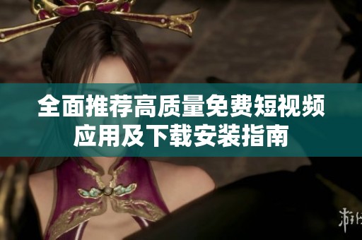 全面推荐高质量免费短视频应用及下载安装指南