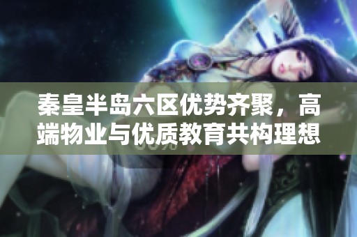 秦皇半岛六区优势齐聚，高端物业与优质教育共构理想生活环境