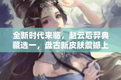 全新时代来临，赵云后羿典藏选一，盘古新皮肤震撼上线