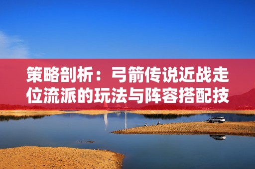 策略剖析：弓箭传说近战走位流派的玩法与阵容搭配技巧