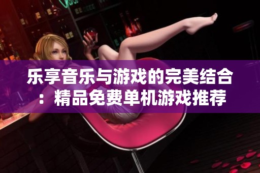 乐享音乐与游戏的完美结合：精品免费单机游戏推荐