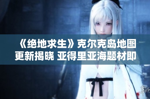 《绝地求生》克尔克岛地图更新揭晓 亚得里亚海题材即将上线