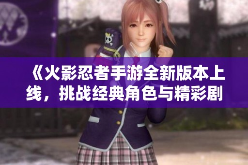 《火影忍者手游全新版本上线，挑战经典角色与精彩剧情》